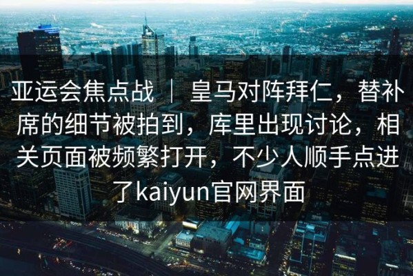 亚运会焦点战 ｜ 皇马对阵拜仁，替补席的细节被拍到，库里出现讨论，相关页面被频繁打开，不少人顺手点进了kaiyun官网界面