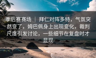 季后赛赛场 ｜ 拜仁对阵多特，气氛突然变了，姆巴佩身上出现变化，裁判尺度引发讨论，一些细节在复盘时才显现