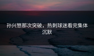 孙兴慜那次突破，热刺球迷看完集体沉默