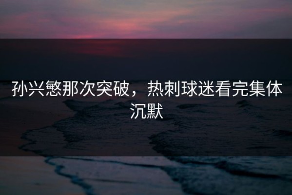 孙兴慜那次突破，热刺球迷看完集体沉默