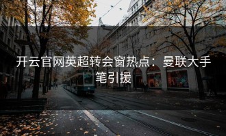 开云官网英超转会窗热点：曼联大手笔引援