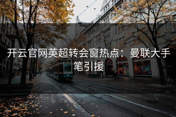 开云官网英超转会窗热点：曼联大手笔引援