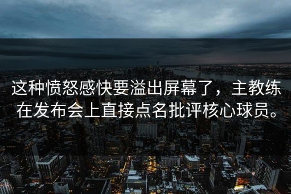 这种愤怒感快要溢出屏幕了，主教练在发布会上直接点名批评核心球员。