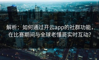 解析：如何通过开云app的社群功能，在比赛期间与全球老懂哥实时互动？