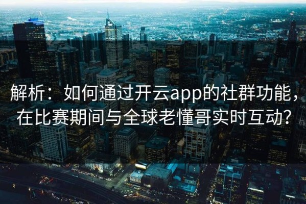解析：如何通过开云app的社群功能，在比赛期间与全球老懂哥实时互动？