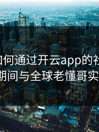 解析：如何通过开云app的社群功能，在比赛期间与全球老懂哥实时互动？