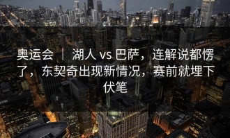 奥运会 ｜ 湖人 vs 巴萨，连解说都愣了，东契奇出现新情况，赛前就埋下伏笔