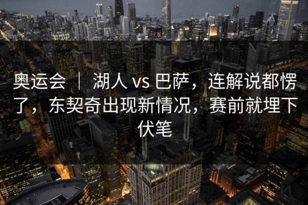 奥运会 ｜ 湖人 vs 巴萨，连解说都愣了，东契奇出现新情况，赛前就埋下伏笔