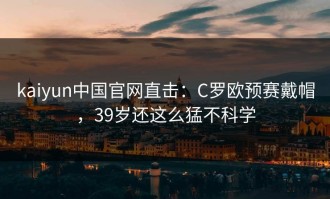 kaiyun中国官网直击：C罗欧预赛戴帽，39岁还这么猛不科学