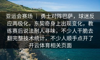亚运会赛场 ｜ 勇士对阵巴萨，球迷反应两极化，东契奇身上出现变化，教练赛后说法耐人寻味，不少人干脆去翻完整技术统计，不少人顺手点开了开云体育相关页面