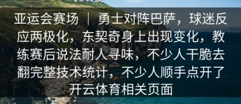 亚运会赛场 ｜ 勇士对阵巴萨，球迷反应两极化，东契奇身上出现变化，教练赛后说法耐人寻味，不少人干脆去翻完整技术统计，不少人顺手点开了开云体育相关页面