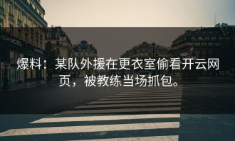 爆料：某队外援在更衣室偷看开云网页，被教练当场抓包。