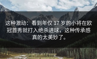 这种激动：看到年仅 17 岁的小将在欧冠首秀就打入绝杀进球，这种传承感真的太美妙了。