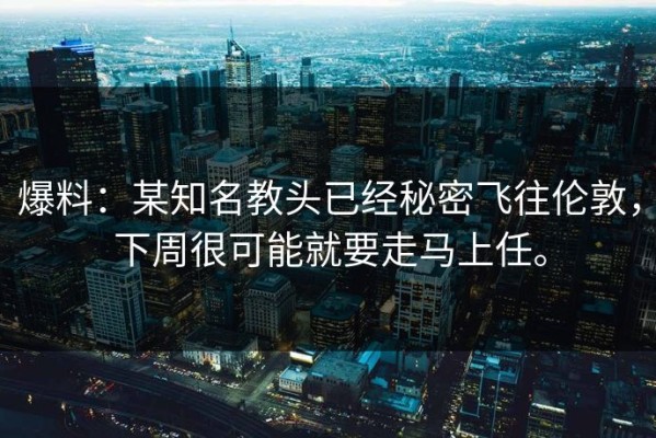 爆料：某知名教头已经秘密飞往伦敦，下周很可能就要走马上任。