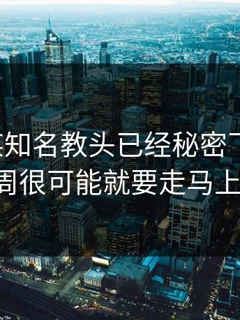 爆料：某知名教头已经秘密飞往伦敦，下周很可能就要走马上任。