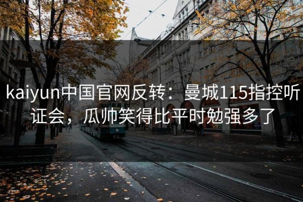 kaiyun中国官网反转：曼城115指控听证会，瓜帅笑得比平时勉强多了