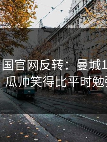 kaiyun中国官网反转：曼城115指控听证会，瓜帅笑得比平时勉强多了