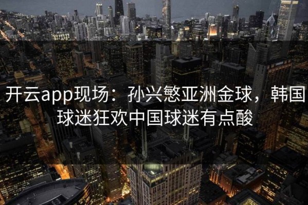 开云app现场：孙兴慜亚洲金球，韩国球迷狂欢中国球迷有点酸