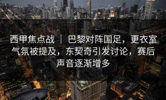西甲焦点战 ｜ 巴黎对阵国足，更衣室气氛被提及，东契奇引发讨论，赛后声音逐渐增多