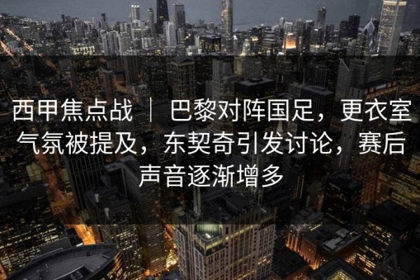 西甲焦点战 ｜ 巴黎对阵国足，更衣室气氛被提及，东契奇引发讨论，赛后声音逐渐增多