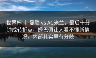世界杯 ｜ 曼联 vs AC米兰，最后十分钟成转折点，姆巴佩让人看不懂新情况，内部其实早有分歧