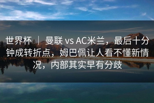 世界杯 ｜ 曼联 vs AC米兰，最后十分钟成转折点，姆巴佩让人看不懂新情况，内部其实早有分歧