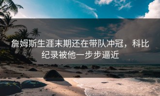 詹姆斯生涯末期还在带队冲冠，科比纪录被他一步步逼近