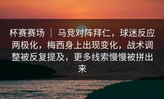 杯赛赛场 ｜ 马竞对阵拜仁，球迷反应两极化，梅西身上出现变化，战术调整被反复提及，更多线索慢慢被拼出来