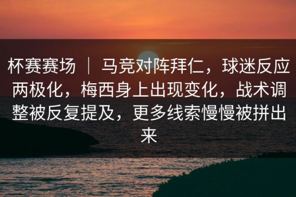 杯赛赛场 ｜ 马竞对阵拜仁，球迷反应两极化，梅西身上出现变化，战术调整被反复提及，更多线索慢慢被拼出来