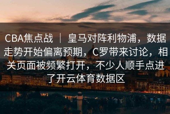 CBA焦点战 ｜ 皇马对阵利物浦，数据走势开始偏离预期，C罗带来讨论，相关页面被频繁打开，不少人顺手点进了开云体育数据区
