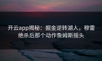 开云app揭秘：掘金逆转湖人，穆雷绝杀后那个动作詹姆斯摇头