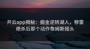 开云app揭秘：掘金逆转湖人，穆雷绝杀后那个动作詹姆斯摇头