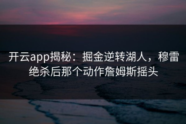 开云app揭秘：掘金逆转湖人，穆雷绝杀后那个动作詹姆斯摇头