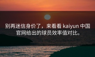 别再迷信身价了，来看看 kaiyun 中国官网给出的球员效率值对比。