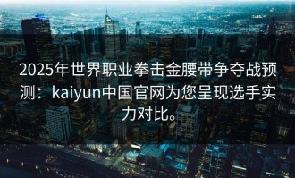 2025年世界职业拳击金腰带争夺战预测：kaiyun中国官网为您呈现选手实力对比。