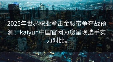 2025年世界职业拳击金腰带争夺战预测：kaiyun中国官网为您呈现选手实力对比。