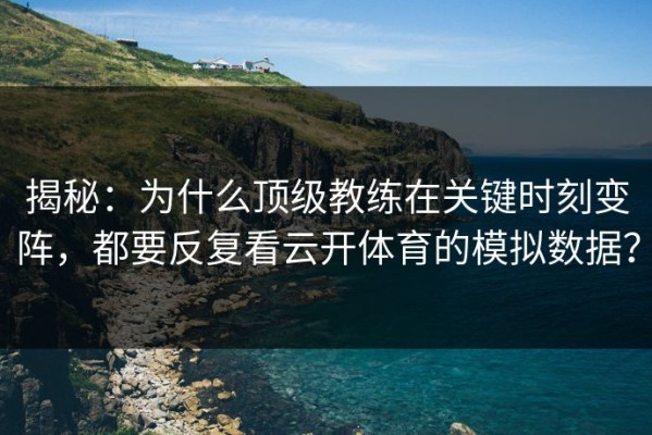 揭秘：为什么顶级教练在关键时刻变阵，都要反复看云开体育的模拟数据？