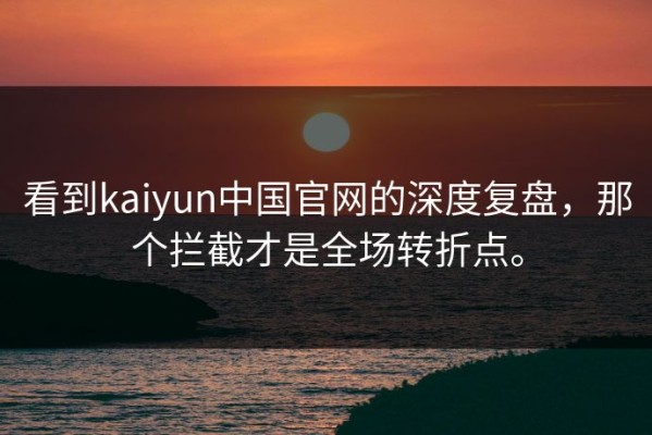 看到kaiyun中国官网的深度复盘，那个拦截才是全场转折点。