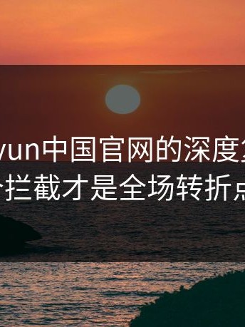 看到kaiyun中国官网的深度复盘，那个拦截才是全场转折点。