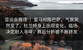 亚运会赛场 ｜ 皇马对阵巴萨，气氛突然变了，杜兰特身上出现变化，临场决定耐人寻味，赛后分析被不断转发
