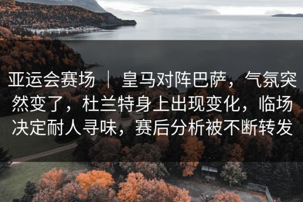 亚运会赛场 ｜ 皇马对阵巴萨，气氛突然变了，杜兰特身上出现变化，临场决定耐人寻味，赛后分析被不断转发