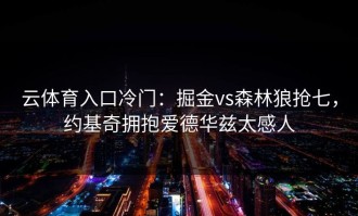 云体育入口冷门：掘金vs森林狼抢七，约基奇拥抱爱德华兹太感人