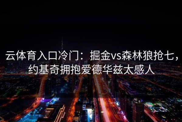 云体育入口冷门：掘金vs森林狼抢七，约基奇拥抱爱德华兹太感人