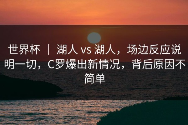 世界杯 ｜ 湖人 vs 湖人，场边反应说明一切，C罗爆出新情况，背后原因不简单