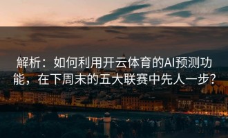解析：如何利用开云体育的AI预测功能，在下周末的五大联赛中先人一步？