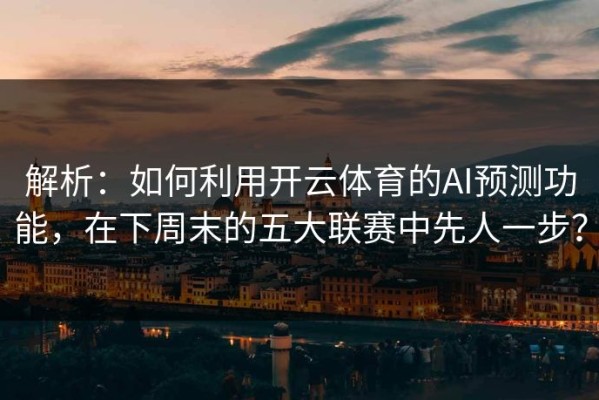 解析：如何利用开云体育的AI预测功能，在下周末的五大联赛中先人一步？