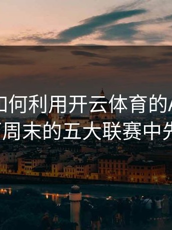 解析：如何利用开云体育的AI预测功能，在下周末的五大联赛中先人一步？