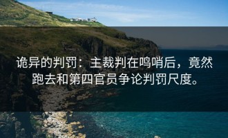 诡异的判罚：主裁判在鸣哨后，竟然跑去和第四官员争论判罚尺度。