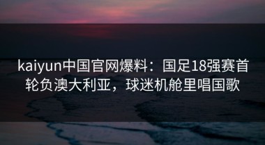 kaiyun中国官网爆料：国足18强赛首轮负澳大利亚，球迷机舱里唱国歌