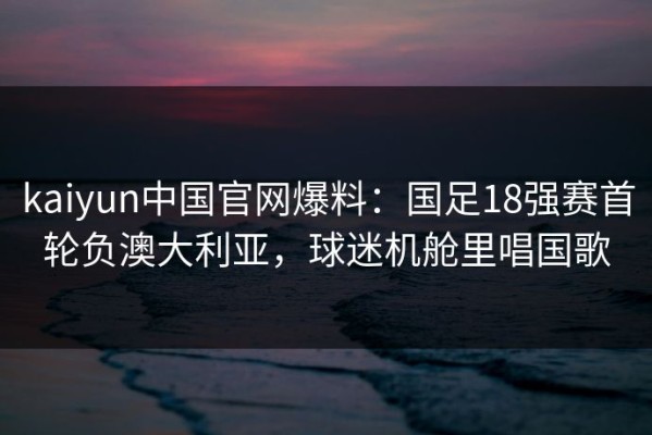 kaiyun中国官网爆料：国足18强赛首轮负澳大利亚，球迷机舱里唱国歌